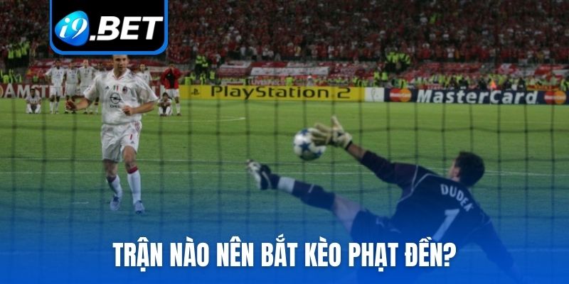 Trận nào nên bắt kèo phạt đền?