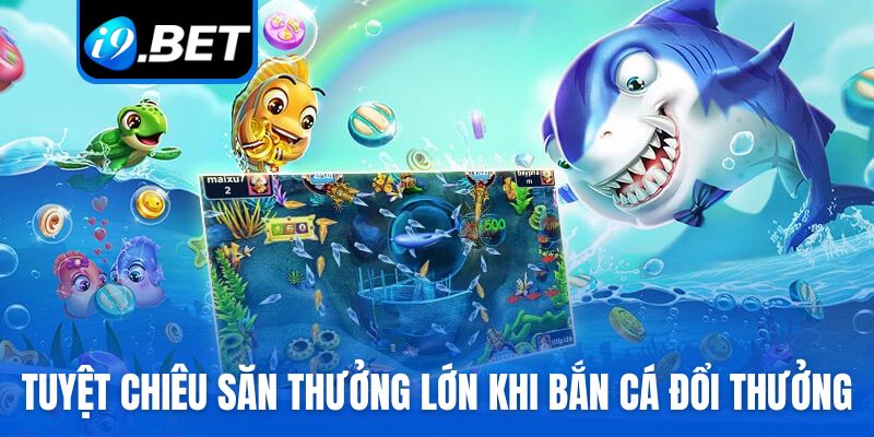 Tuyệt chiêu săn thưởng lớn khi bắn cá đổi thưởng